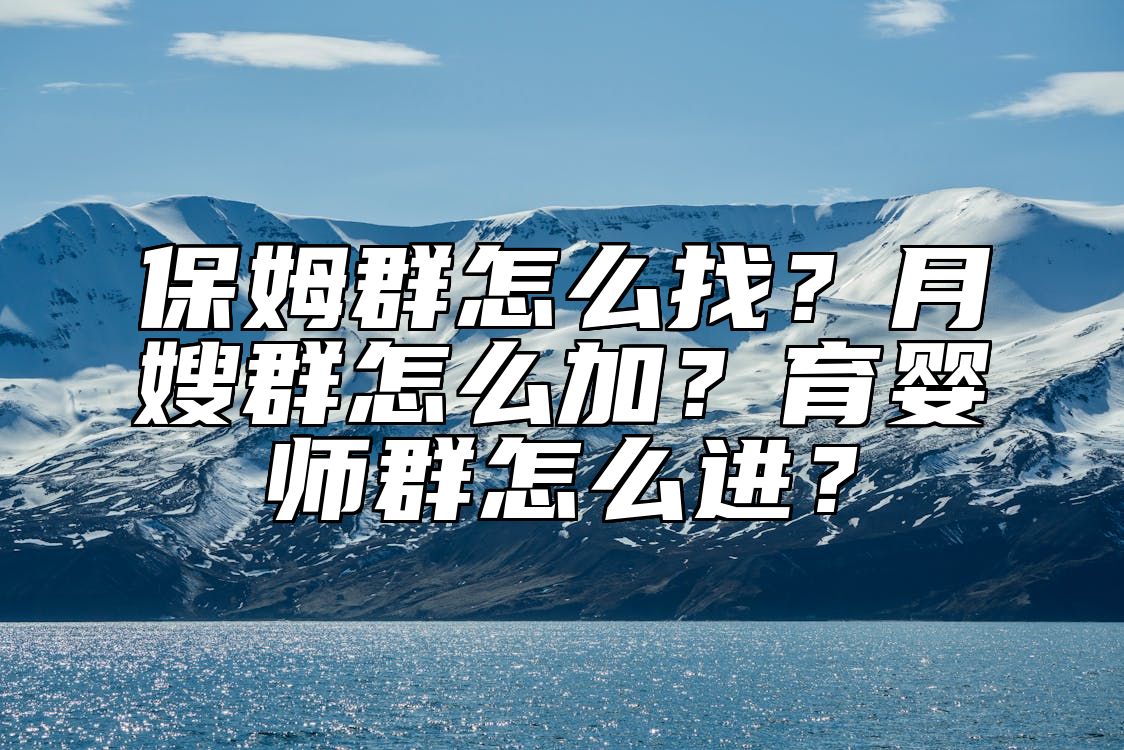 保姆群怎么找？月嫂群怎么加？育婴师群怎么进？ 