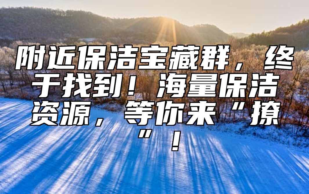 附近保洁宝藏群，终于找到！海量保洁资源，等你来“撩”！