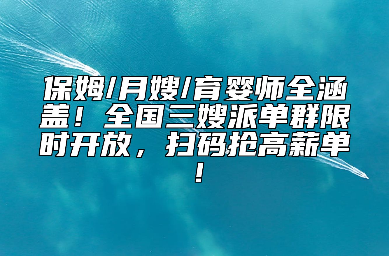 保姆/月嫂/育婴师全涵盖！全国三嫂派单群限时开放，扫码抢高薪单！ 