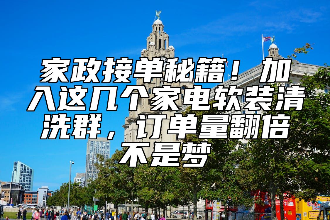 家政接单秘籍！加入这几个家电软装清洗群，订单量翻倍不是梦 
