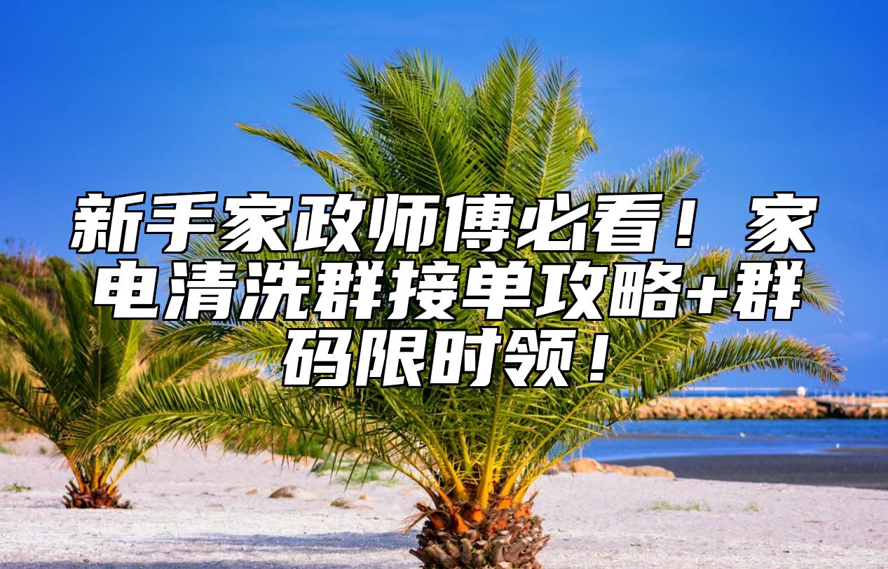 新手家政师傅必看！家电清洗群接单攻略+群码限时领！ 
