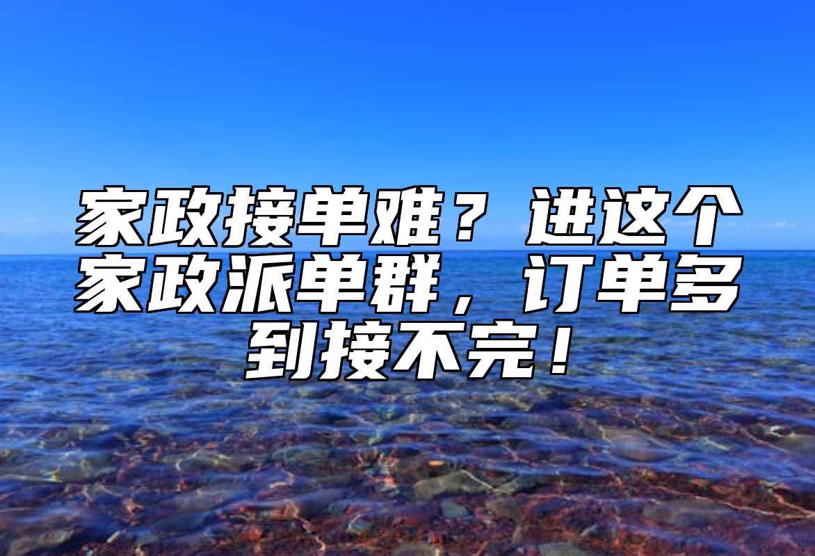 家政接单难？进这个家政派单群，订单多到接不完！ 