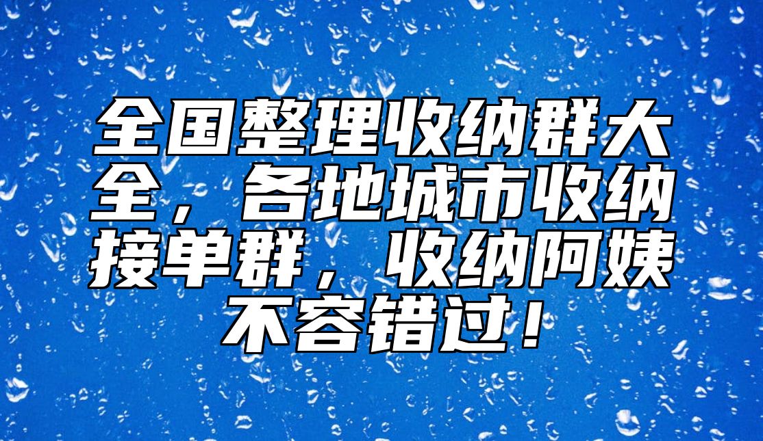 全国整理收纳群大全，各地城市收纳接单群，收纳阿姨不容错过！ 