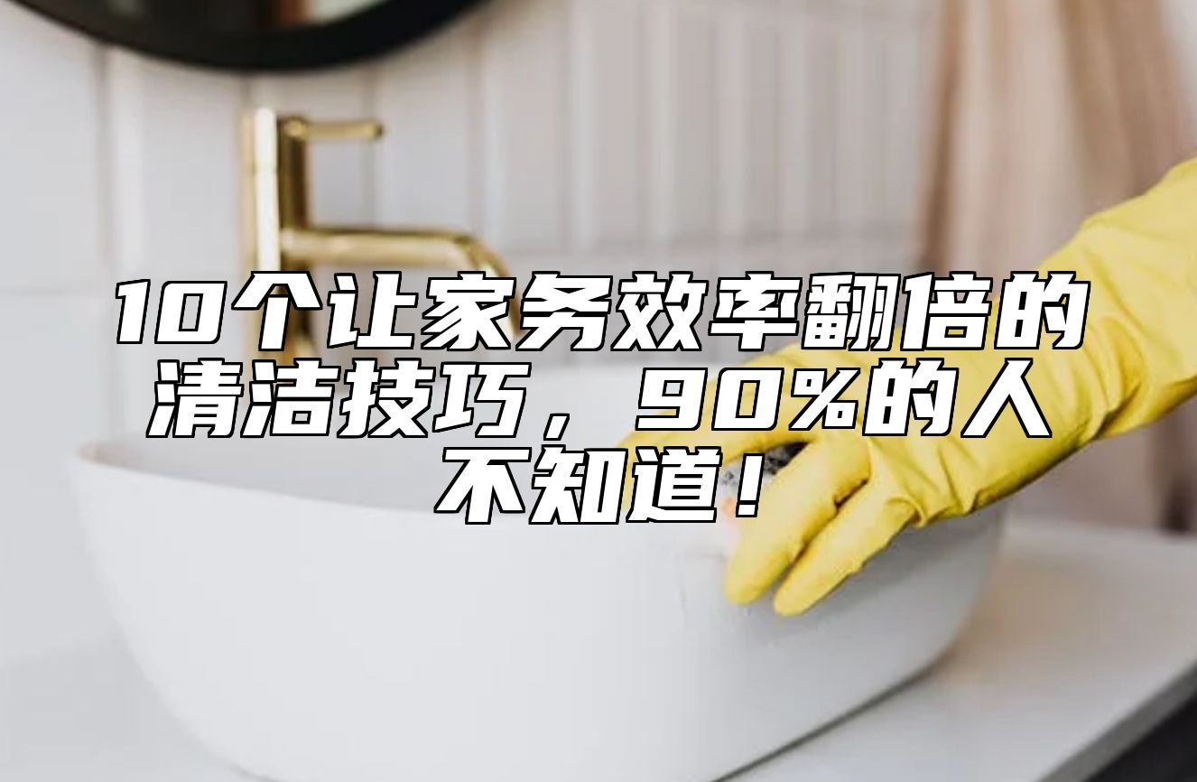 10个让家务效率翻倍的清洁技巧，90%的人不知道！ 