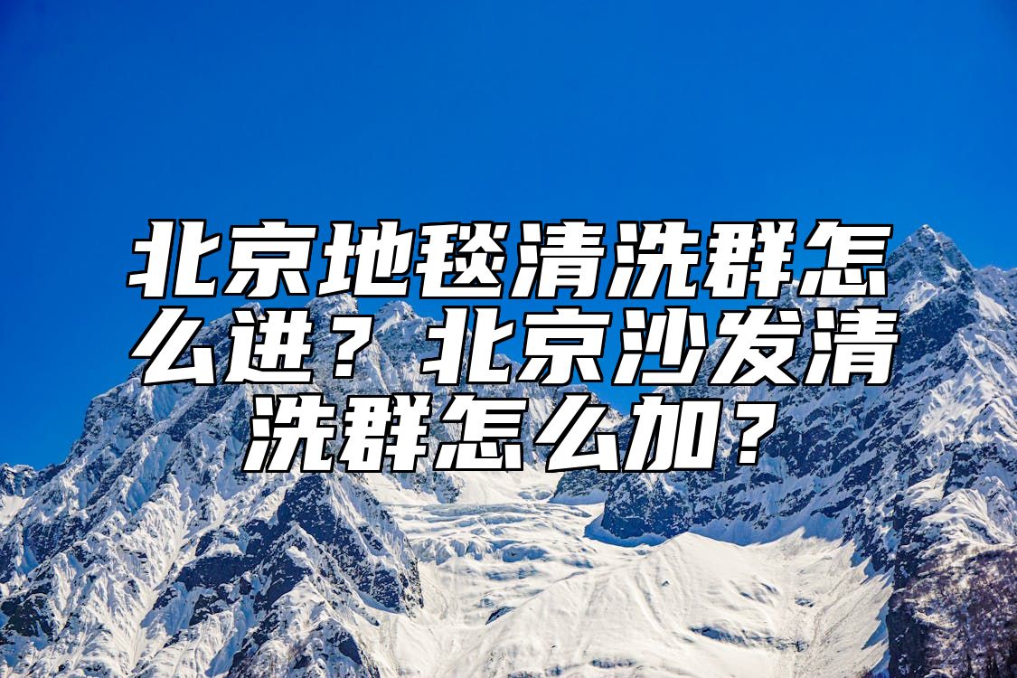 北京地毯清洗群怎么进？北京沙发清洗群怎么加？ 