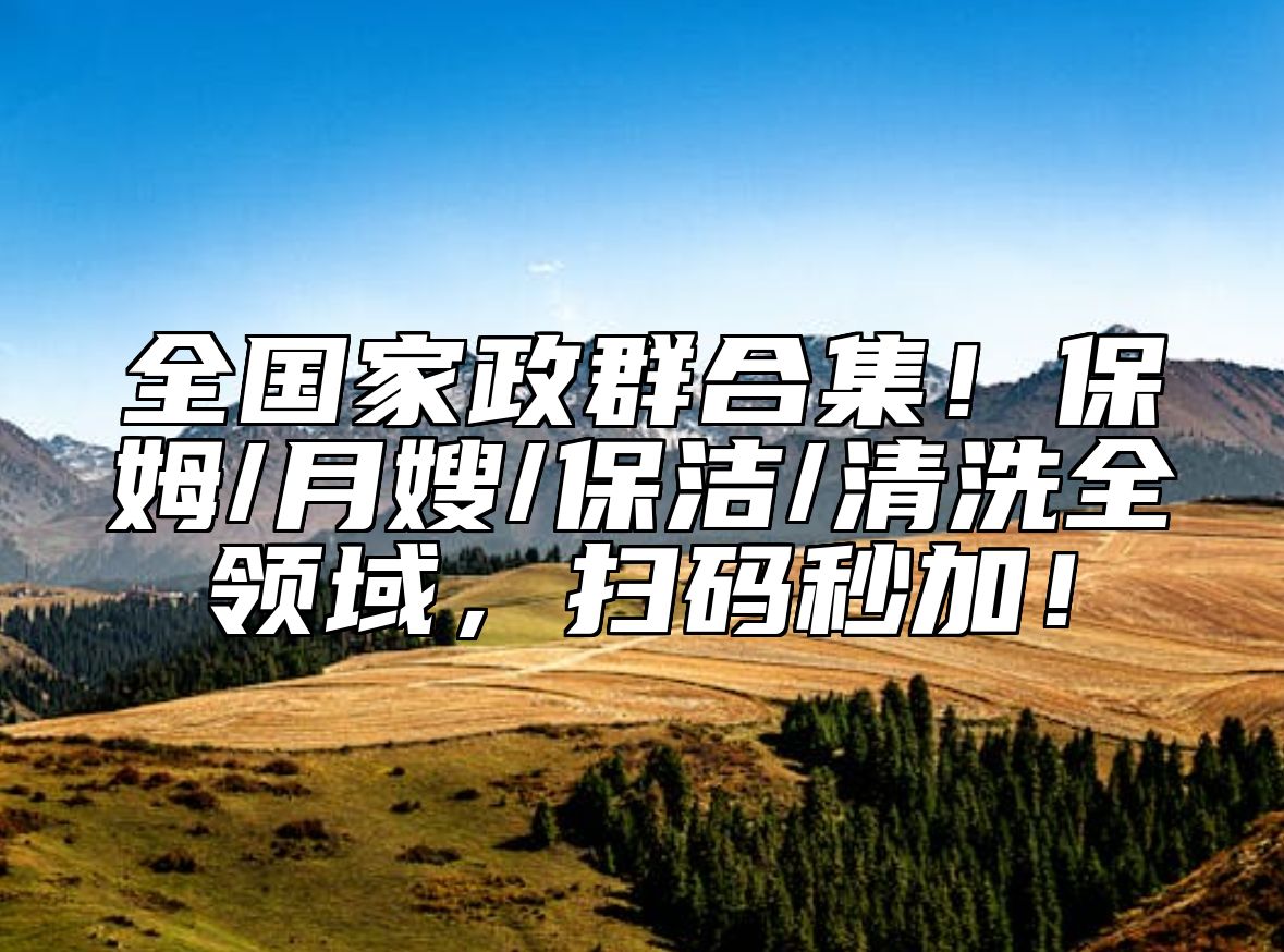 全国家政群合集！保姆/月嫂/保洁/清洗全领域，扫码秒加！ 