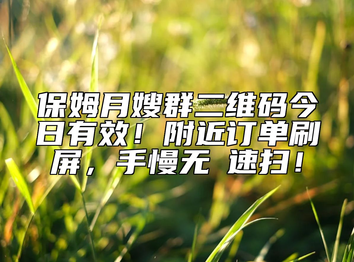 保姆月嫂群二维码今日有效！附近订单刷屏，手慢无→速扫！ 