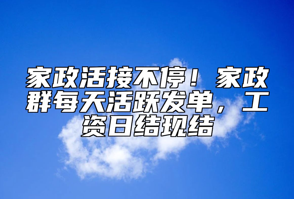 家政活接不停！家政群每天活跃发单，工资日结现结 