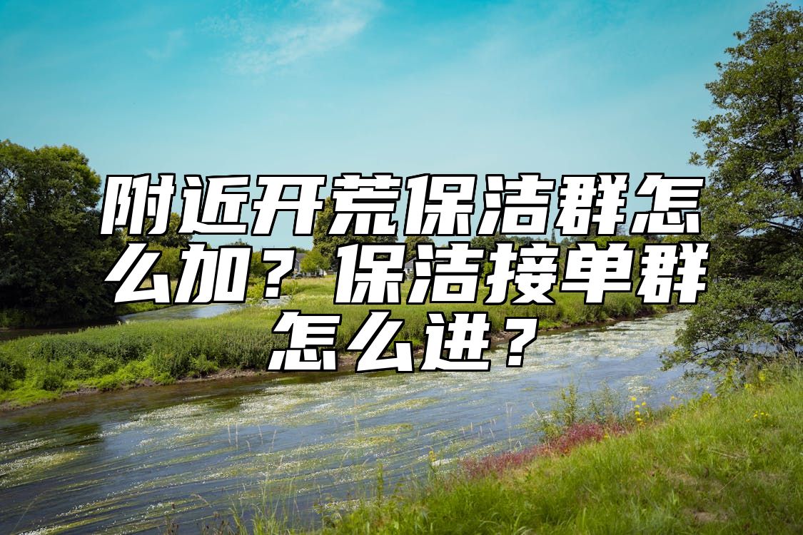 附近开荒保洁群怎么加？保洁接单群怎么进？ 