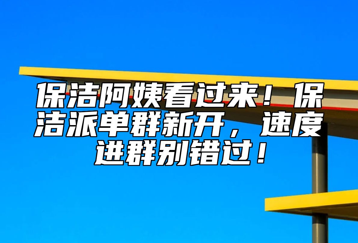 保洁阿姨看过来！保洁派单群新开，速度进群别错过！ 
