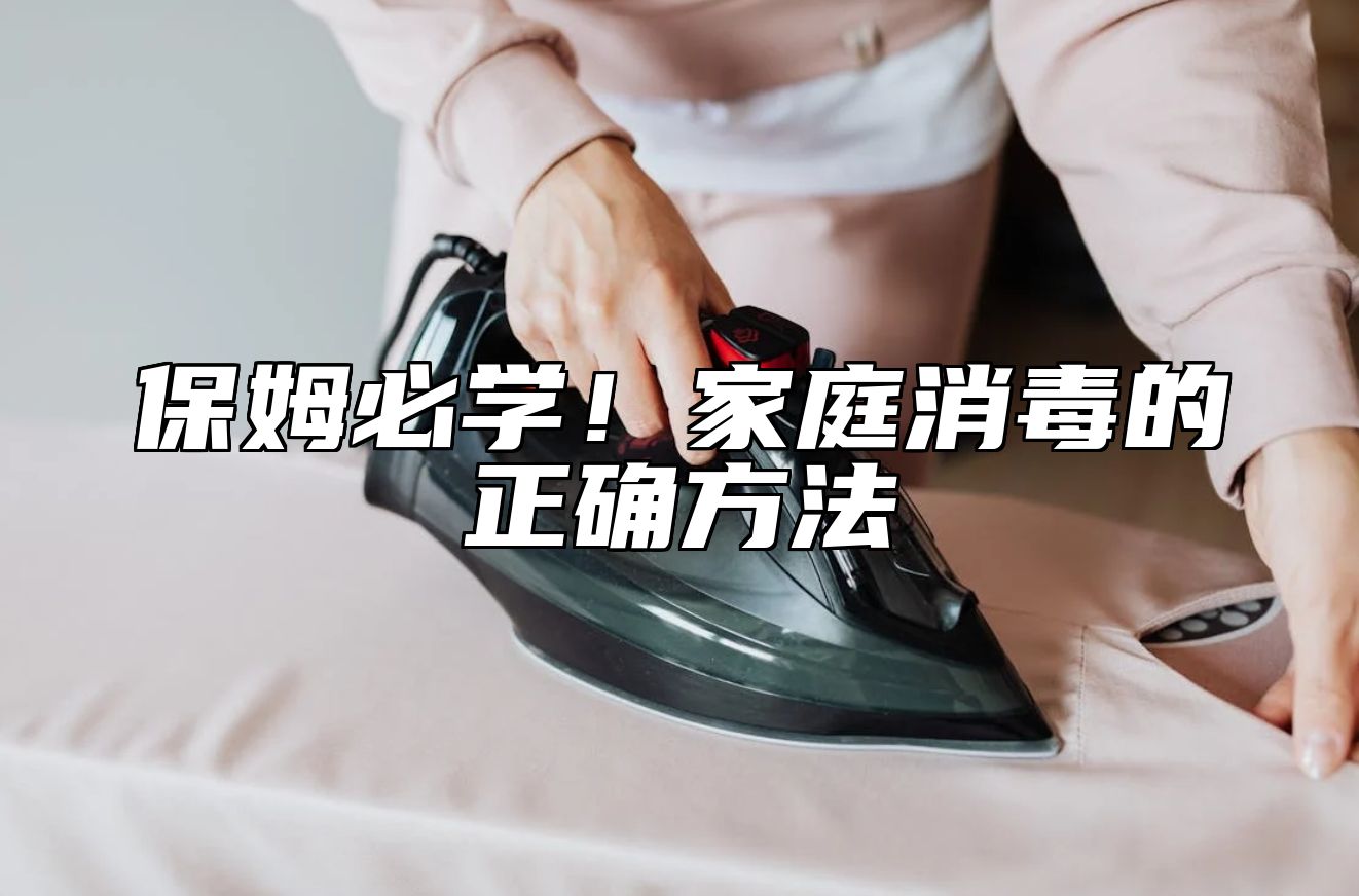 保姆必学！家庭消毒的正确方法 