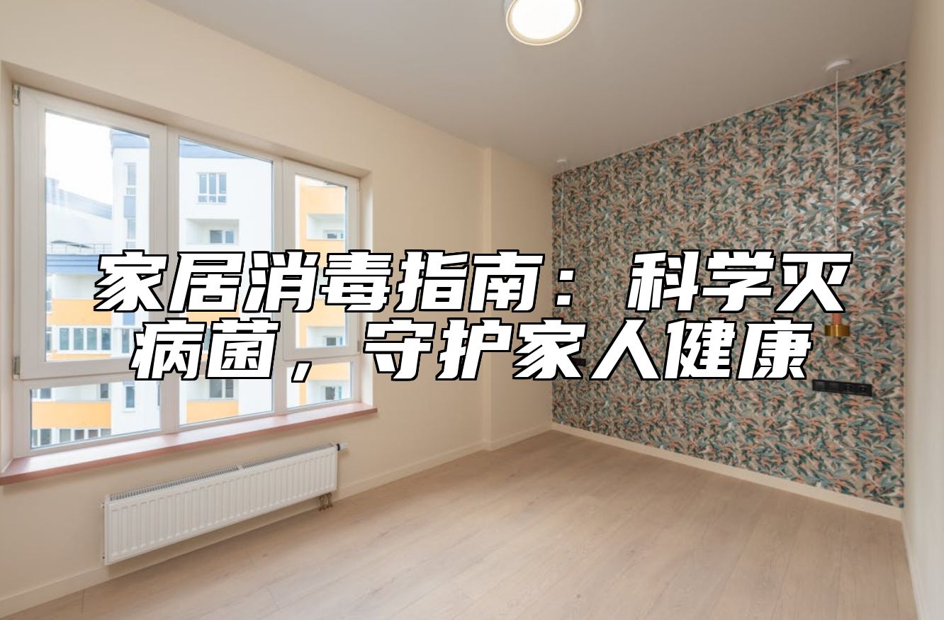 家居消毒指南：科学灭病菌，守护家人健康 