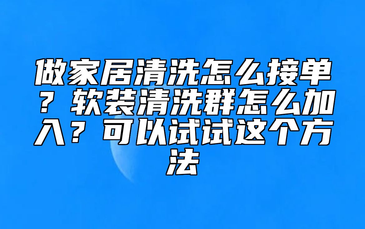 做家居清洗怎么接单？软装清洗群怎么加入？可以试试这个方法 