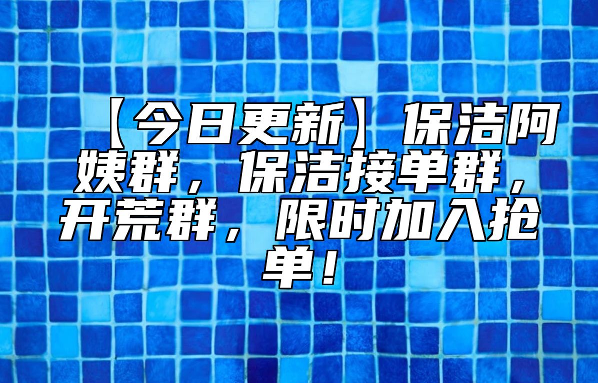 【今日更新】保洁阿姨群，保洁接单群，开荒群，限时加入抢单！ 
