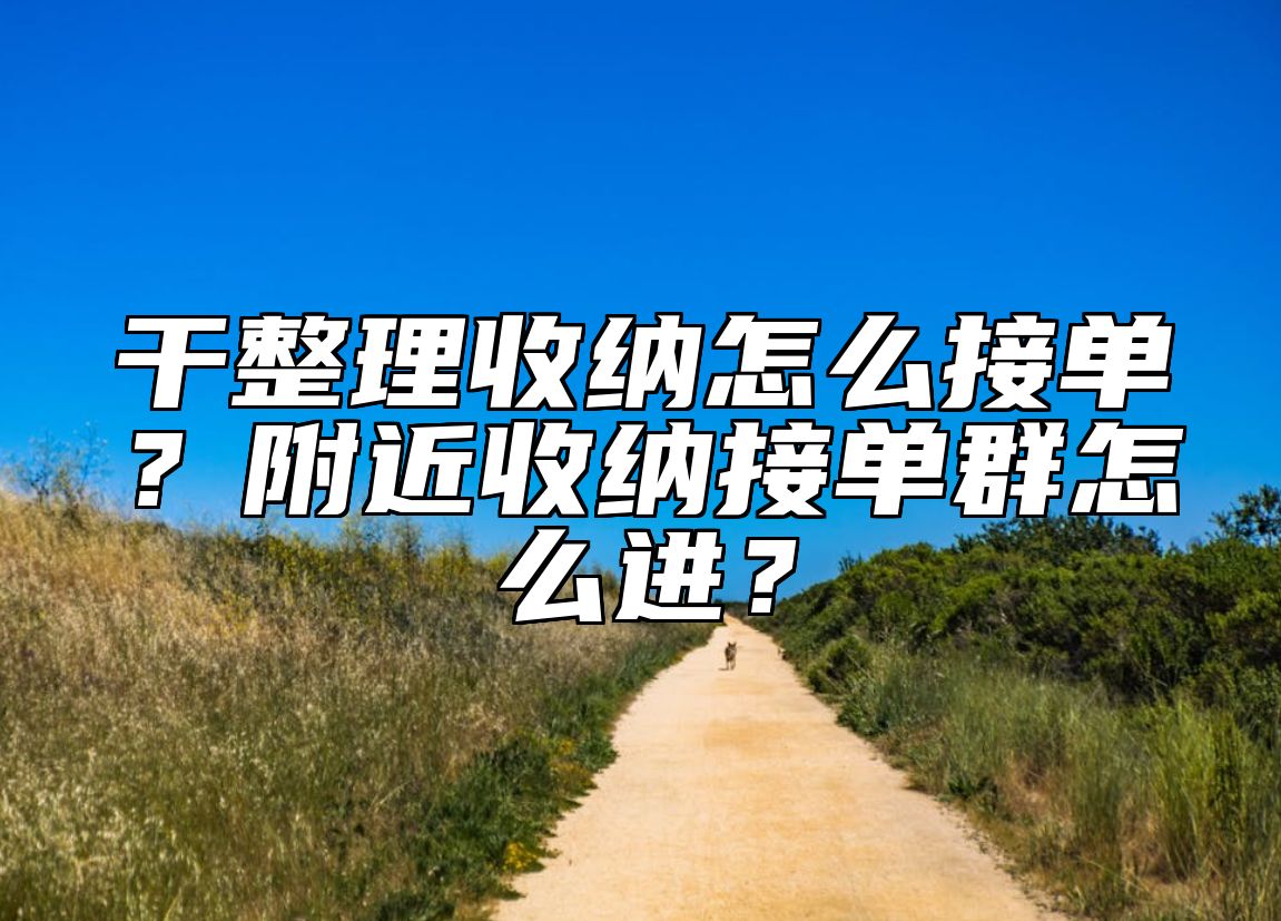 干整理收纳怎么接单？附近收纳接单群怎么进？