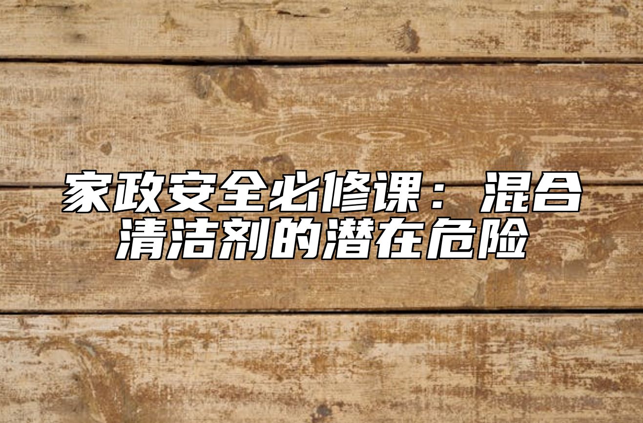 家政安全必修课：混合清洁剂的潜在危险 