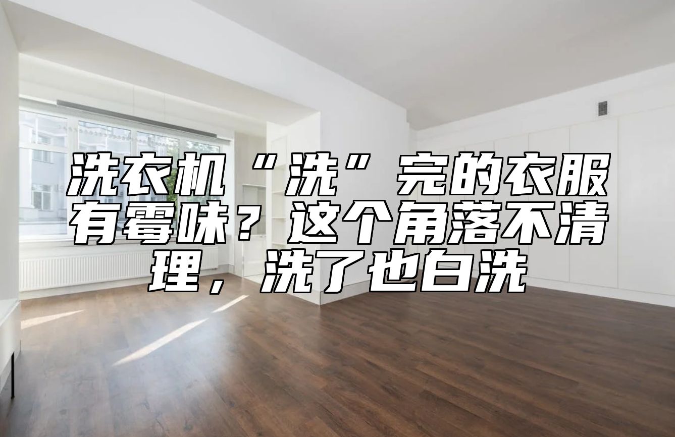 洗衣机“洗”完的衣服有霉味？这个角落不清理，洗了也白洗 