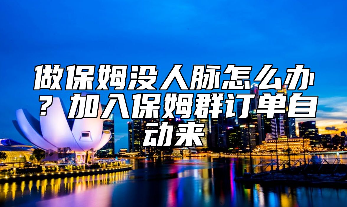 做保姆没人脉怎么办？加入保姆群订单自动来 