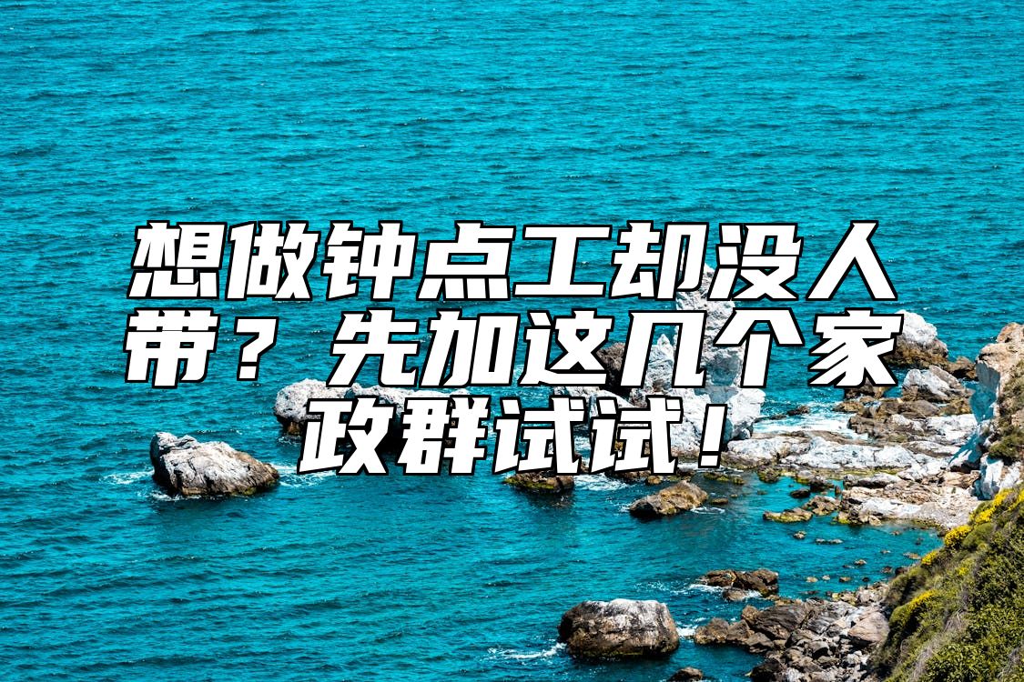 想做钟点工却没人带？先加这几个家政群试试！ 