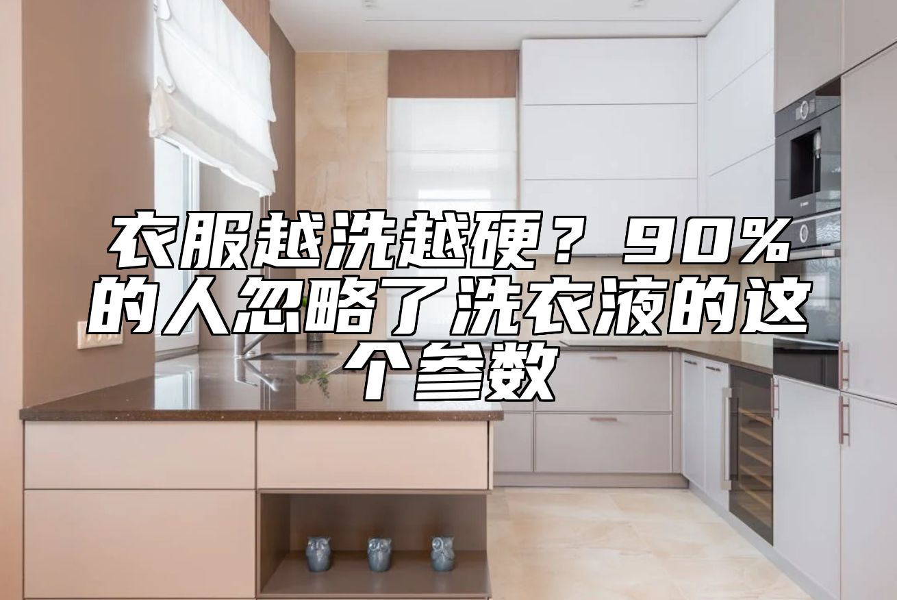 衣服越洗越硬？90%的人忽略了洗衣液的这个参数 