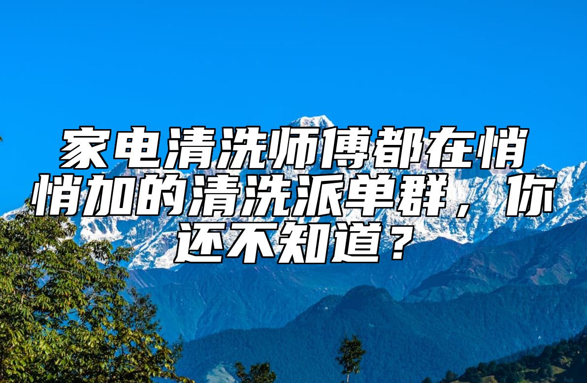 家电清洗师傅都在悄悄加的清洗派单群，你还不知道？ 