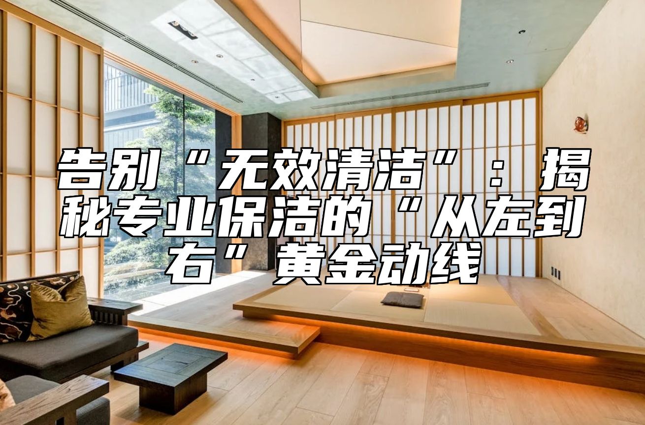告别“无效清洁”:揭秘专业保洁的“从左到右”黄金动线