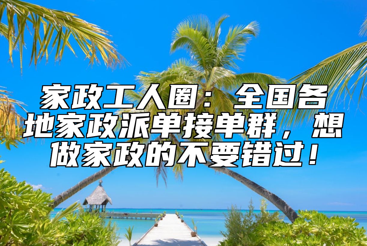 家政工人圈:全国各地家政派单接单群,想做家政的不要错过!