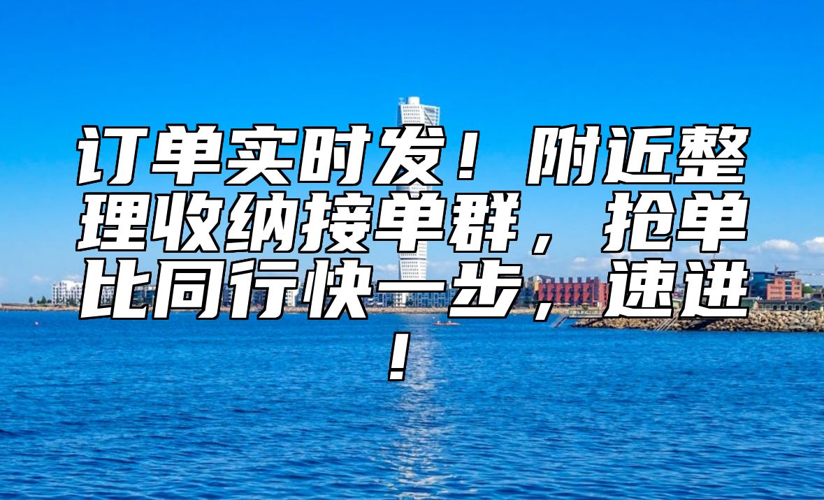 订单实时发!附近整理收纳接单群,抢单比同行快一步,速进!