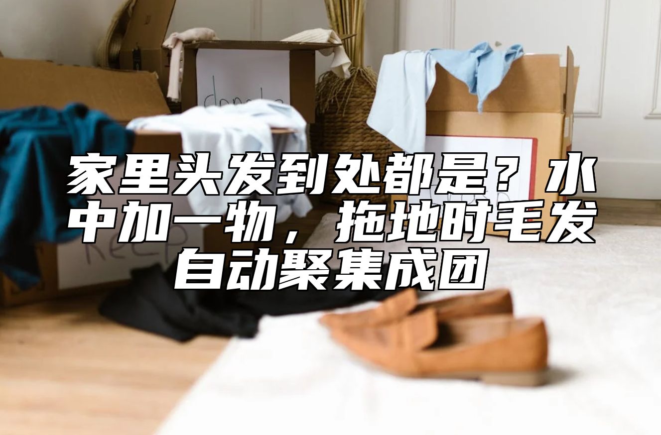 家里头发到处都是?水中加一物,拖地时毛发自动聚集成团