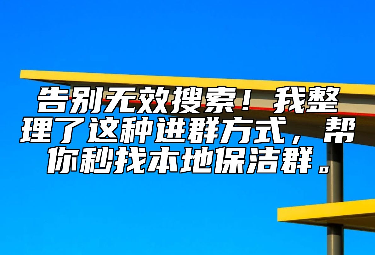 告别无效搜索!我整理了这种进群方式,帮你秒找本地保洁群。