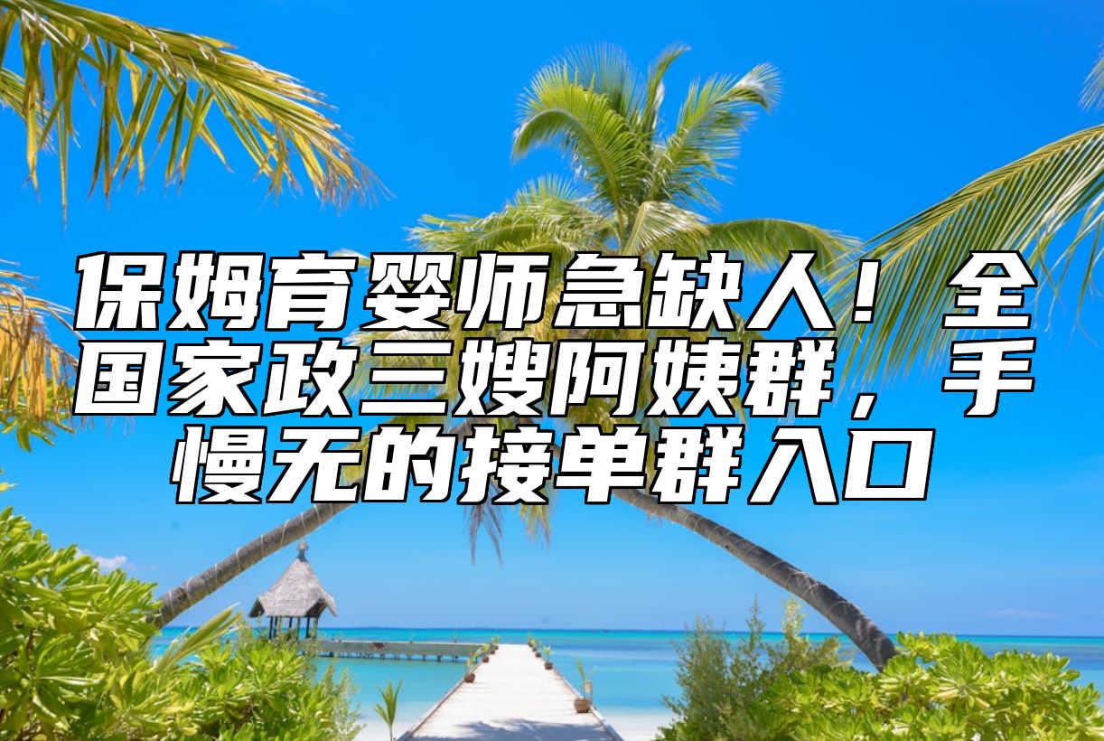 保姆育婴师急缺人！全国家政三嫂阿姨群，手慢无的接单群入口
