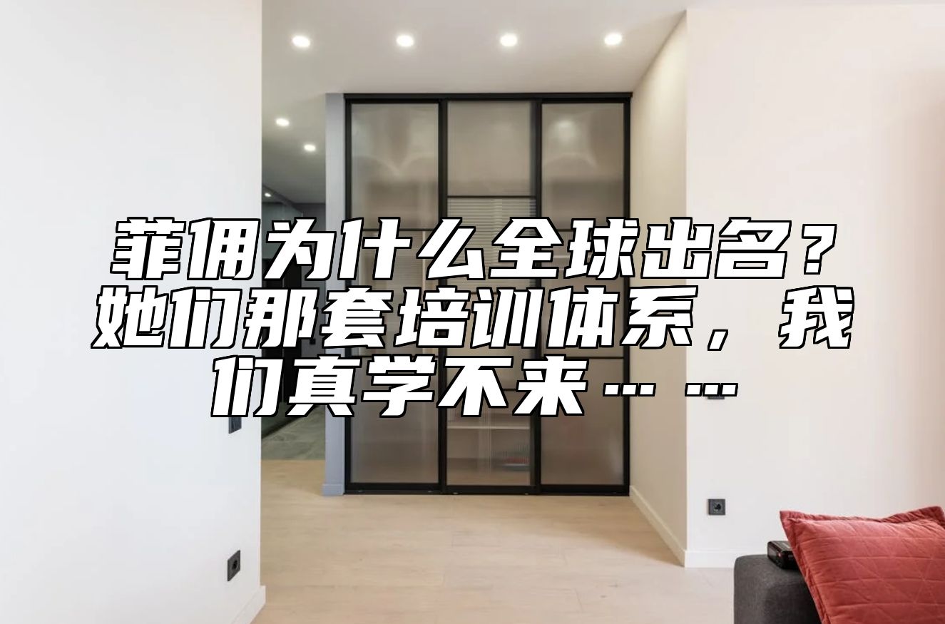 菲佣为什么全球出名?她们那套培训体系,我们真学不来……