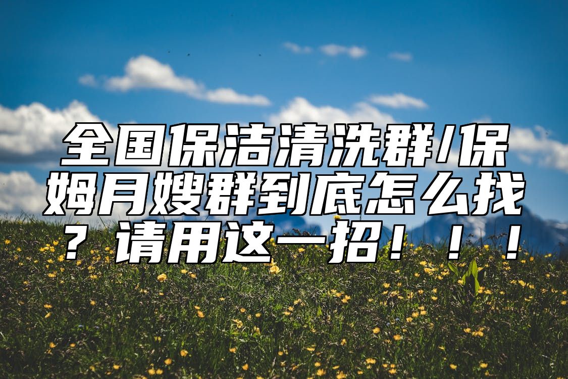 全国保洁清洗群/保姆月嫂群到底怎么找?请用这一招!!!