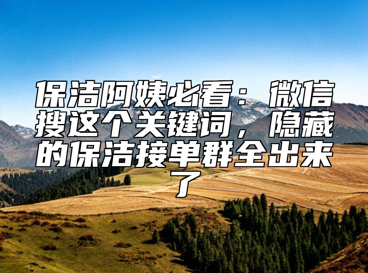 保洁阿姨必看:微信搜这个关键词,隐藏的保洁接单群全出来了