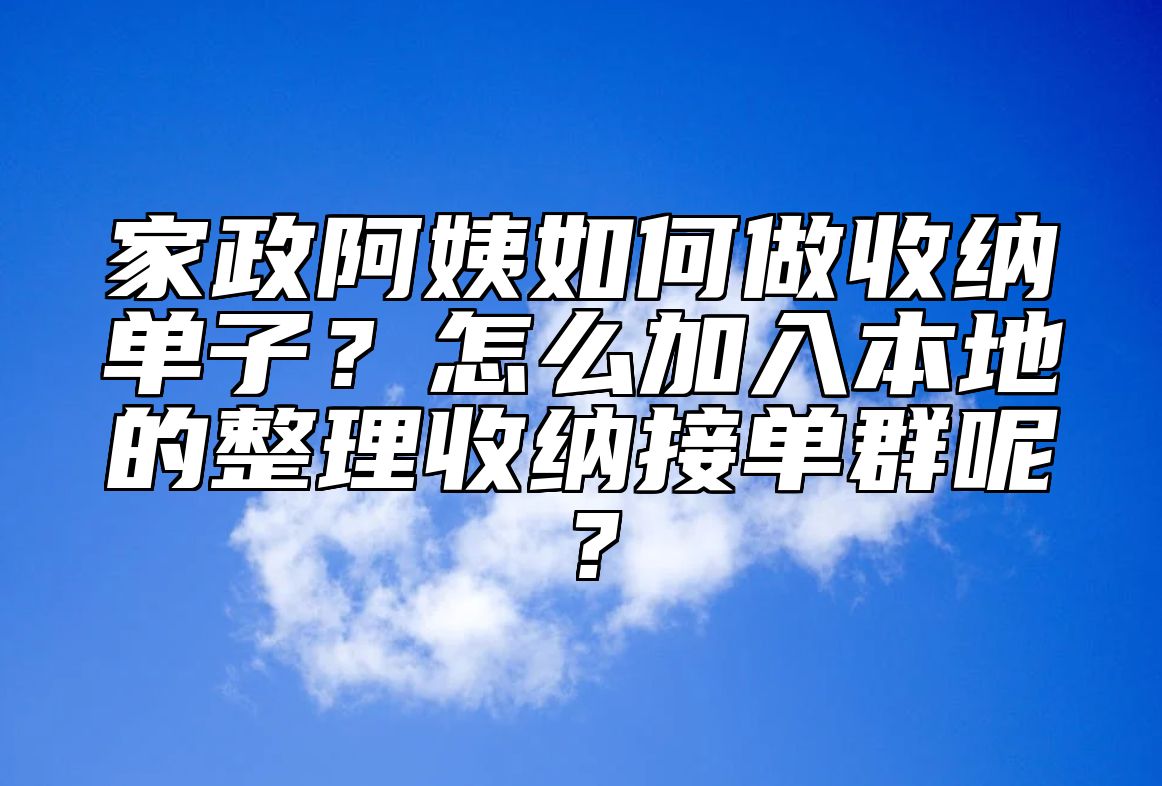 家政阿姨如何做收纳单子？怎么加入本地的整理收纳接单群呢？