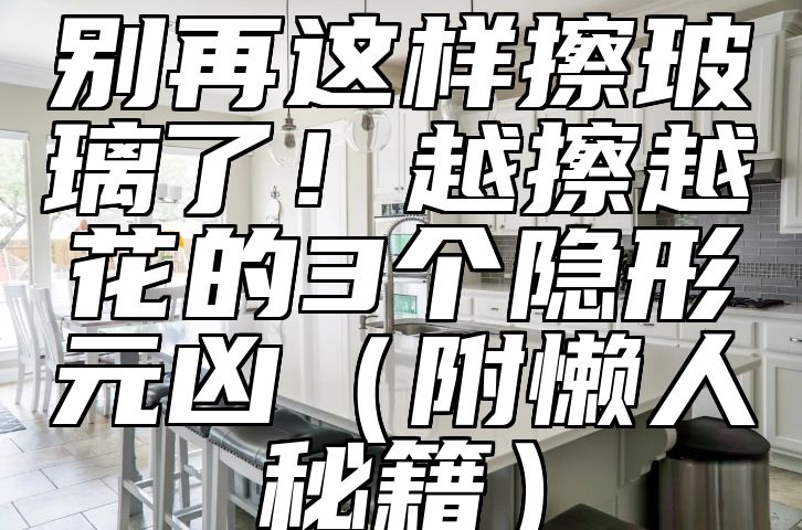 别再这样擦玻璃了!越擦越花的3个隐形元凶(附懒人秘籍)