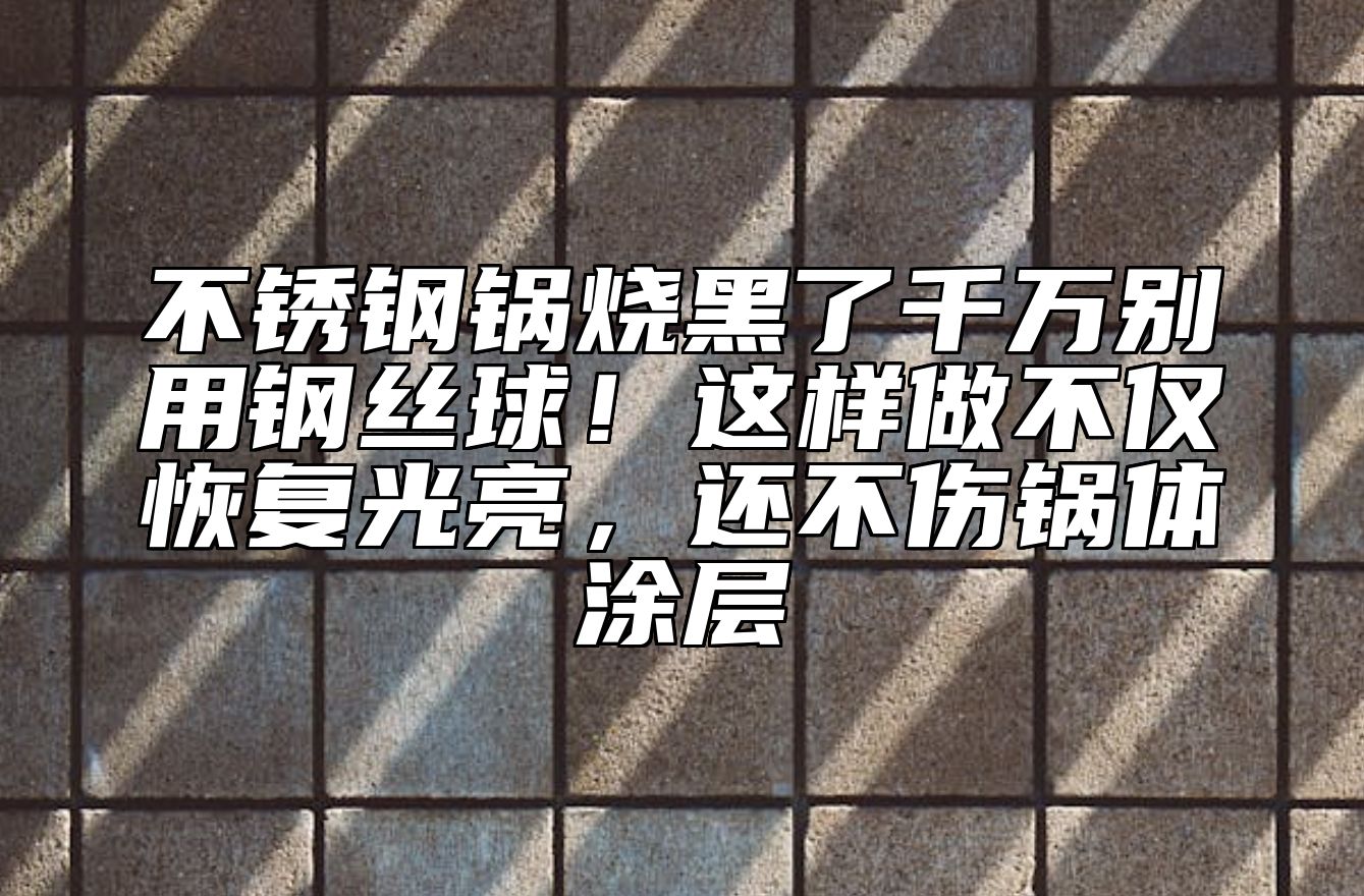 不锈钢锅烧黑了千万别用钢丝球!这样做不仅恢复光亮,还不伤锅体涂层
