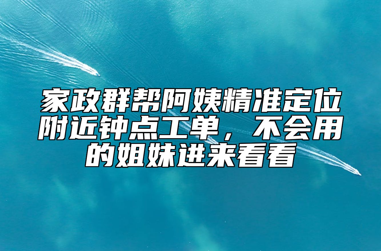 家政群帮阿姨精准定位附近钟点工单,不会用的姐妹进来看看