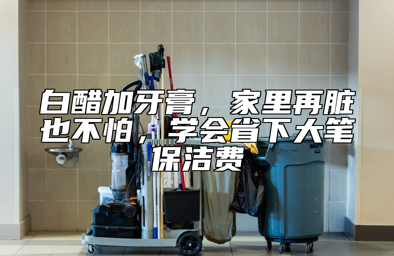 白醋加牙膏,家里再脏也不怕,学会省下大笔保洁费